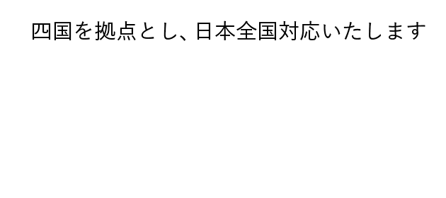 四国を拠点とし、日本全国対応いたします